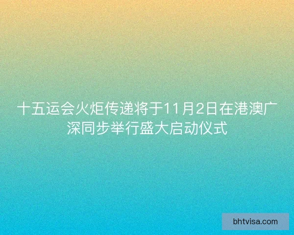 十五运会火炬传递将于11月2日在港澳广深同步举行盛大启动仪式