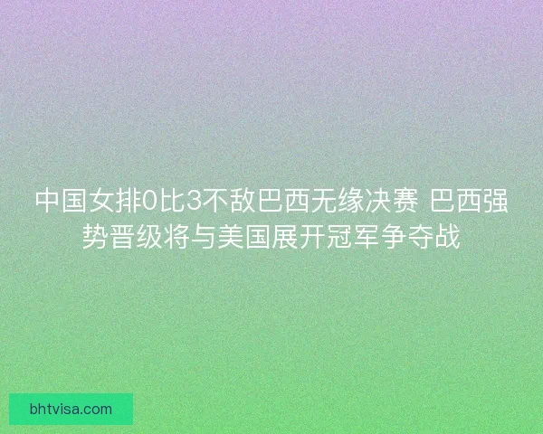 中国女排0比3不敌巴西无缘决赛 巴西强势晋级将与美国展开冠军争夺战