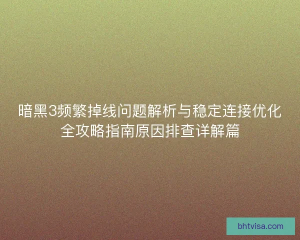 暗黑3频繁掉线问题解析与稳定连接优化全攻略指南原因排查详解篇