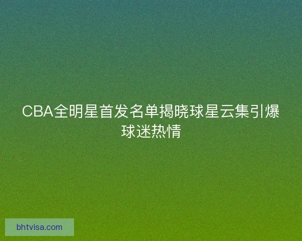 CBA全明星首发名单揭晓球星云集引爆球迷热情