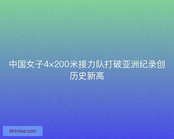 中国女子4×200米接力队打破亚洲纪录创历史新高