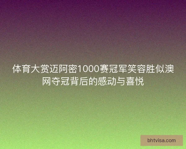 体育大赏迈阿密1000赛冠军笑容胜似澳网夺冠背后的感动与喜悦
