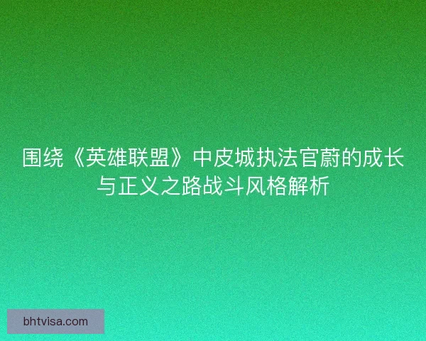 围绕《英雄联盟》中皮城执法官蔚的成长与正义之路战斗风格解析